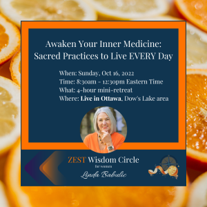 ZEST Wisdom Circle for Women Mini-retreat: Awaken Your Inner Medicine–Sacred Practices to Live EVERY Day Sunday, 16 Oct 2022, 8:30am - 12:30pm Live in Ottawa. Location: near Dow’s Lake