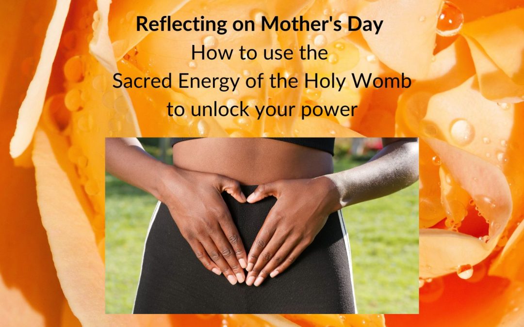 Reflecting on Mother's Day: How to use the Sacred Energy of the Holy Womb to unlock your power